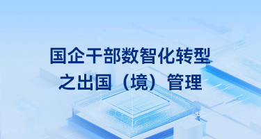 国企干部数智化转型之出国（境）管理丨助力企业落实“证照严管理，流程强规范”