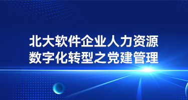 北大软件企业人力资源数字化转型之党建管理，助力企业建牢党组织建设地基