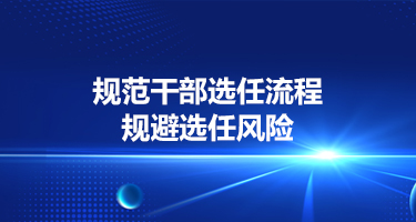 规范干部选任流程、规避选任风险——助力国央企破解选人用人难题