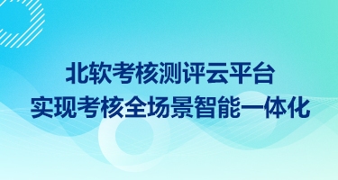 北软考核测评云平台，实现国央企考核全场景智能一体化